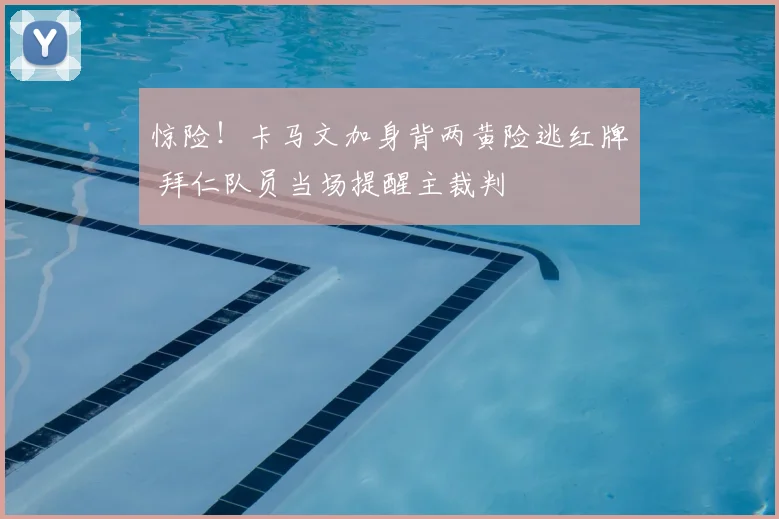 惊险！卡马文加身背两黄险逃红牌 拜仁队员当场提醒主裁判