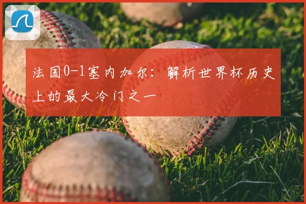 法国0-1塞内加尔:解析世界杯历史上的最大冷门之一