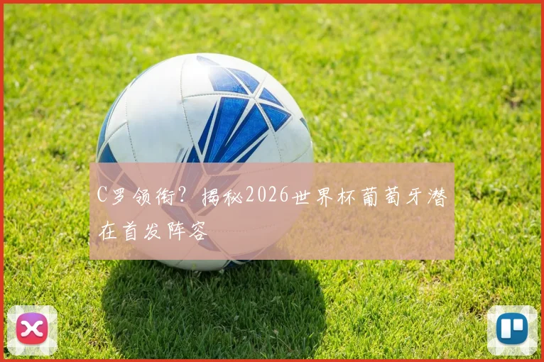 C罗领衔？揭秘2026世界杯葡萄牙潜在首发阵容