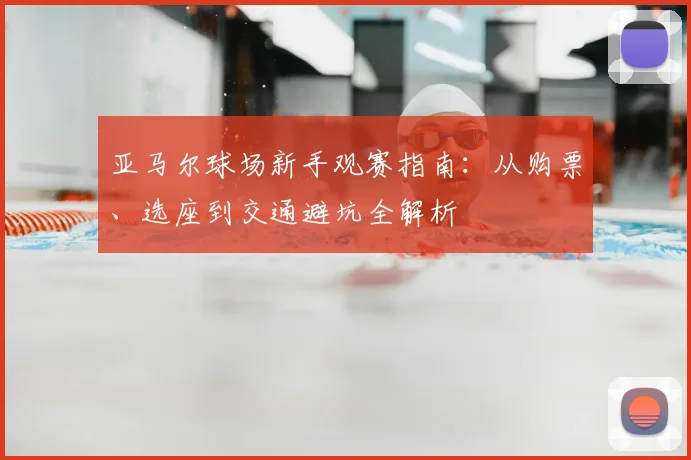 亚马尔球场新手观赛指南：从购票、选座到交通避坑全解析
