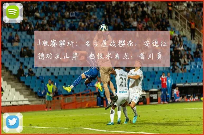 J联赛解析：名古屋战樱花，安德拉德对决山岸祐也技术看点，香川真司替补原因深度分析