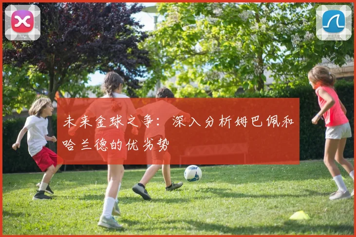 未来金球之争:深入分析姆巴佩和哈兰德的优劣势