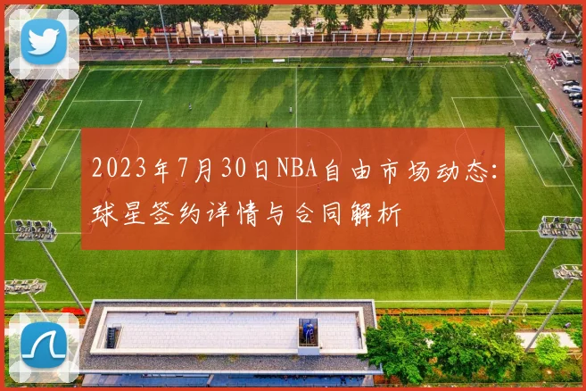 2023年7月30日NBA自由市场动态：球星签约详情与合同解析