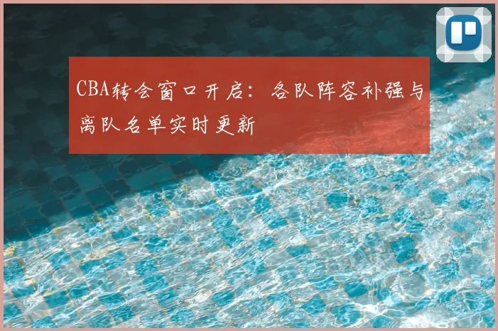 CBA转会窗口开启:各队阵容补强与离队名单实时更新