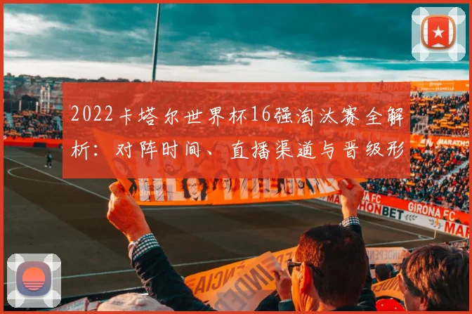 2022卡塔尔世界杯16强淘汰赛全解析：对阵时间、直播渠道与晋级形势深度指南