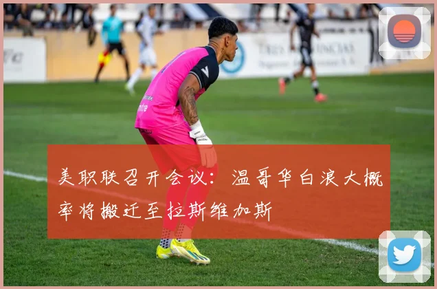 美职联召开会议：温哥华白浪大概率将搬迁至拉斯维加斯