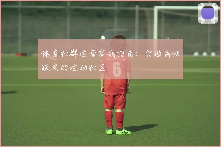 体育社群运营实战指南：打造高活跃度的运动社区