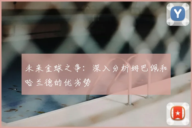 未来金球之争:深入分析姆巴佩和哈兰德的优劣势