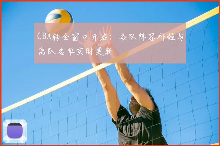 CBA转会窗口开启:各队阵容补强与离队名单实时更新