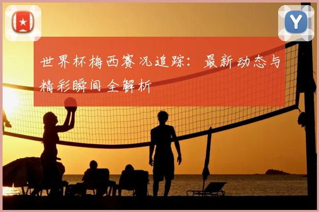 世界杯梅西赛况追踪:最新动态与精彩瞬间全解析