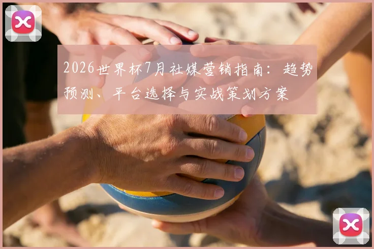 2026世界杯7月社媒营销指南：趋势预测、平台选择与实战策划方案