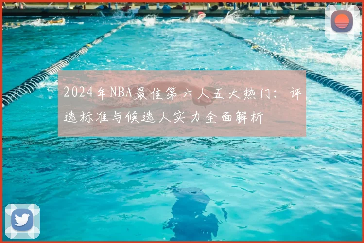 2024年NBA最佳第六人五大热门：评选标准与候选人实力全面解析