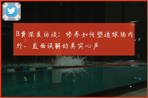 B费深度访谈:修养如何塑造球场内外,直面误解的真实心声