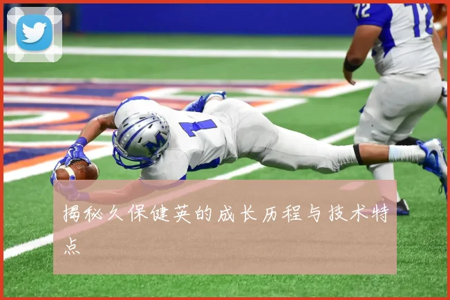 揭秘久保健英的成长历程与技术特点
