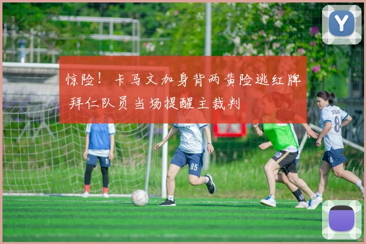惊险！卡马文加身背两黄险逃红牌 拜仁队员当场提醒主裁判