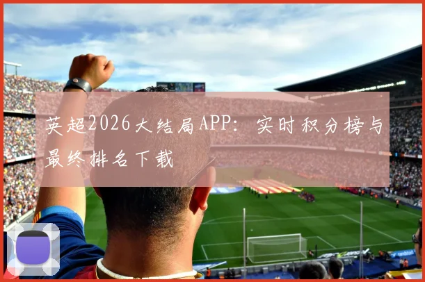 英超2026大结局APP：实时积分榜与最终排名下载