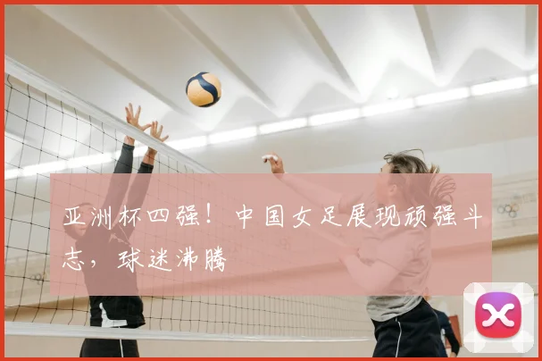 亚洲杯四强!中国女足展现顽强斗志,球迷沸腾