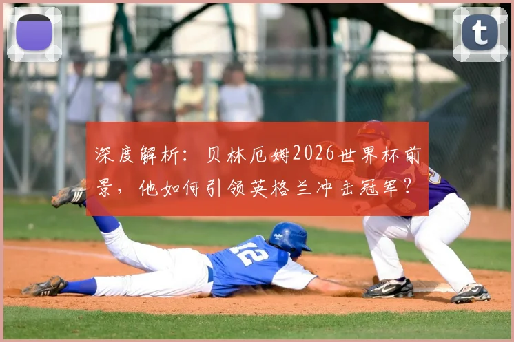 深度解析：贝林厄姆2026世界杯前景，他如何引领英格兰冲击冠军？