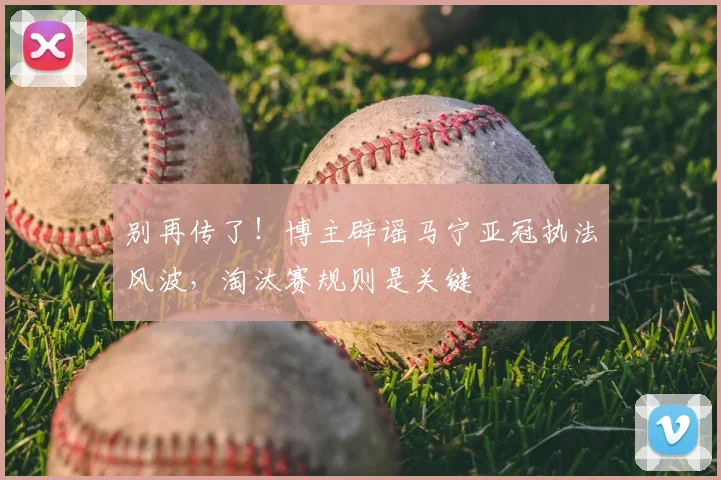 别再传了!博主辟谣马宁亚冠执法风波,淘汰赛规则是关键