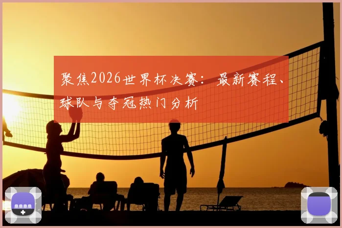聚焦2026世界杯决赛：最新赛程、球队与夺冠热门分析