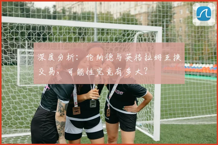 深度分析:伦纳德与英格拉姆互换交易,可能性究竟有多大?