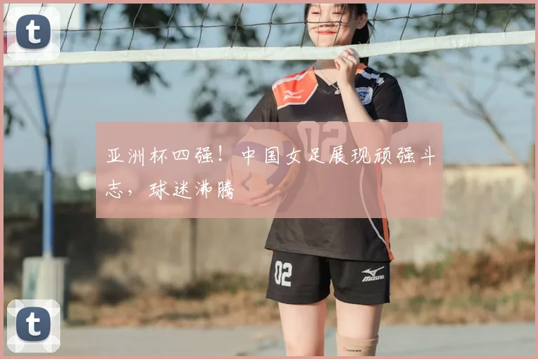 亚洲杯四强!中国女足展现顽强斗志,球迷沸腾