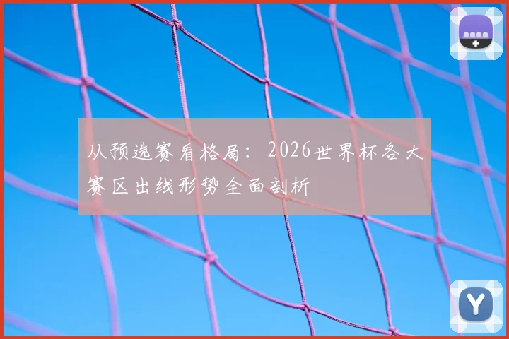 从预选赛看格局：2026世界杯各大赛区出线形势全面剖析