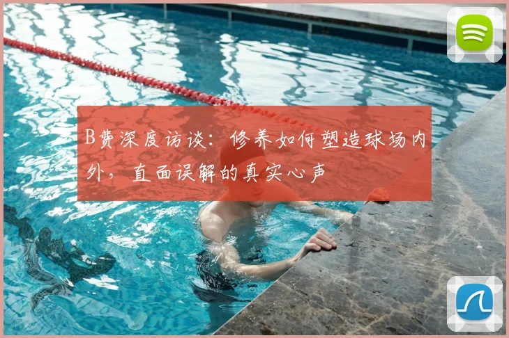 B费深度访谈:修养如何塑造球场内外,直面误解的真实心声