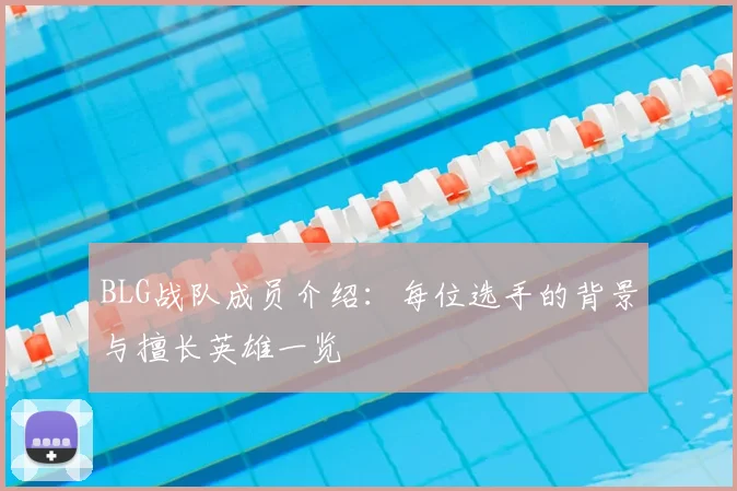 BLG战队成员介绍：每位选手的背景与擅长英雄一览