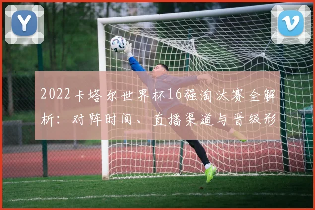 2022卡塔尔世界杯16强淘汰赛全解析：对阵时间、直播渠道与晋级形势深度指南
