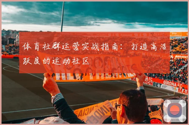 体育社群运营实战指南：打造高活跃度的运动社区