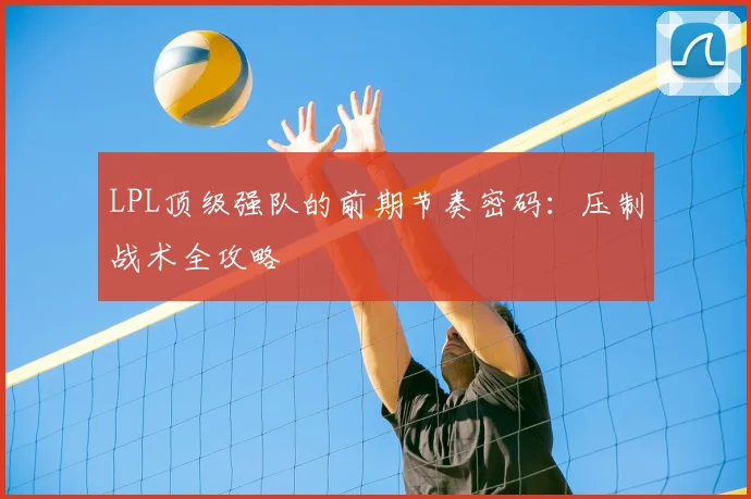 LPL顶级强队的前期节奏密码:压制战术全攻略