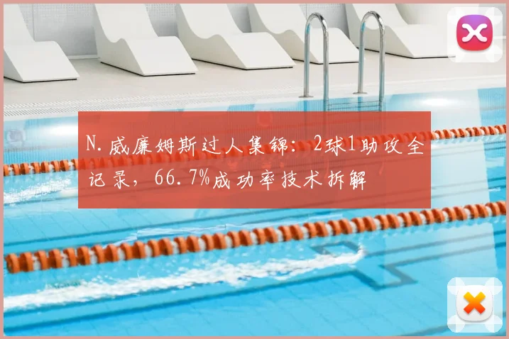 N.威廉姆斯过人集锦：2球1助攻全记录，66.7%成功率技术拆解