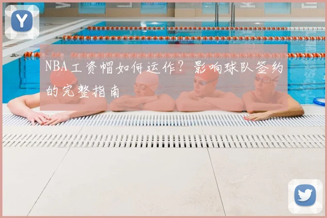 NBA工资帽如何运作？影响球队签约的完整指南