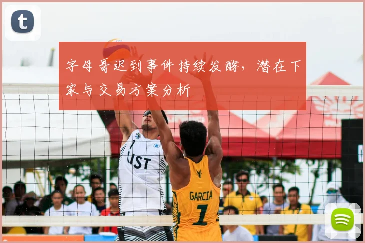 字母哥迟到事件持续发酵，潜在下家与交易方案分析
