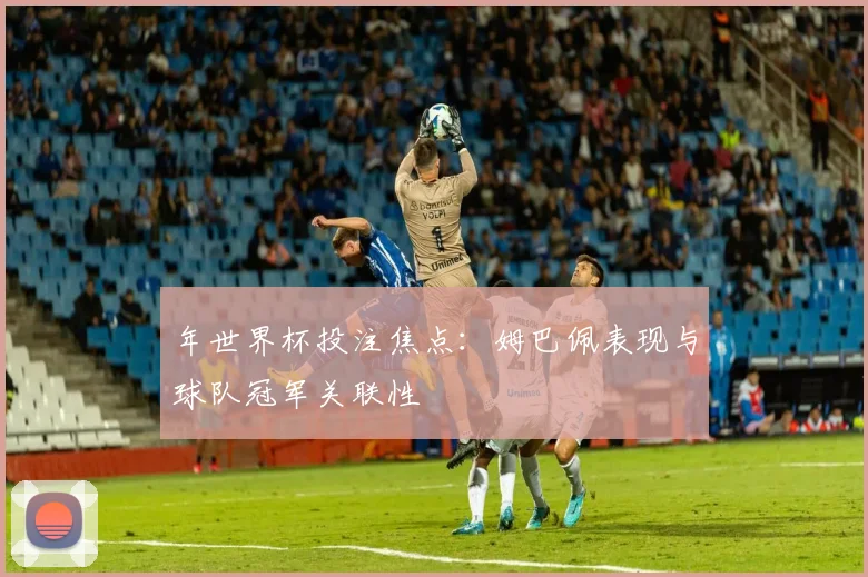年世界杯投注焦点：姆巴佩表现与球队冠军关联性