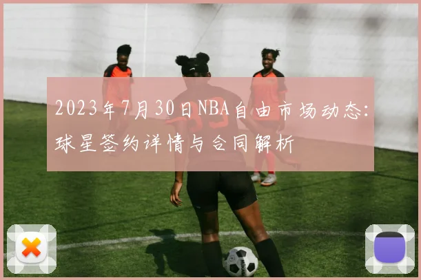 2023年7月30日NBA自由市场动态：球星签约详情与合同解析